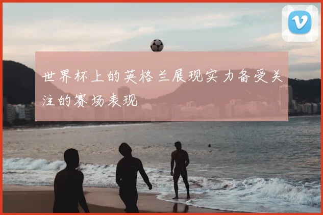 世界杯上的英格兰展现实力备受关注的赛场表现