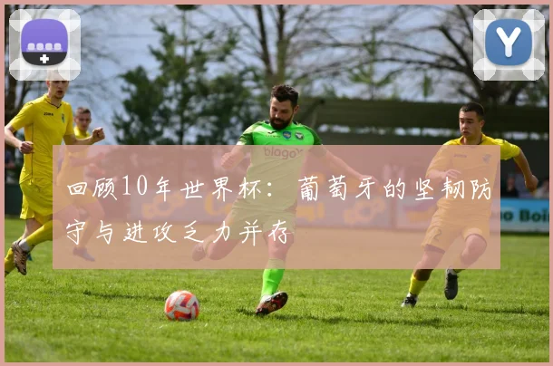 回顾10年世界杯:葡萄牙的坚韧防守与进攻乏力并存