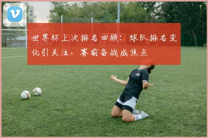 世界杯上次排名回顾：球队排名变化引关注，赛前备战成焦点