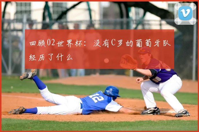 回顾02世界杯:没有C罗的葡萄牙队经历了什么