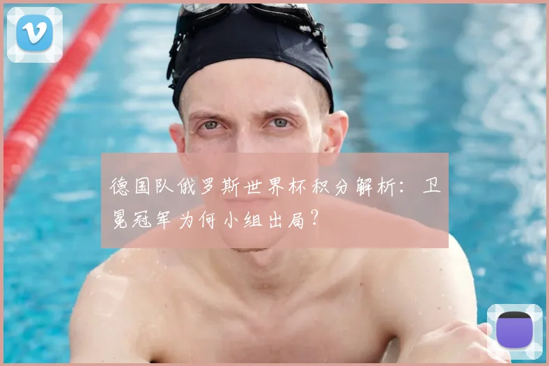 德国队俄罗斯世界杯积分解析：卫冕冠军为何小组出局？