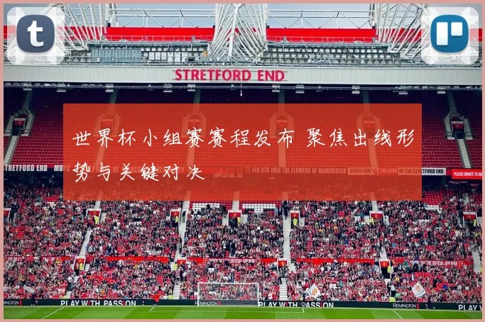 世界杯小组赛赛程发布 聚焦出线形势与关键对决
