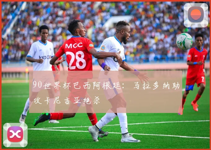 90世界杯巴西阿根廷:马拉多纳助攻卡尼吉亚绝杀