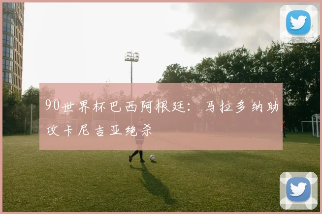 90世界杯巴西阿根廷：马拉多纳助攻卡尼吉亚绝杀