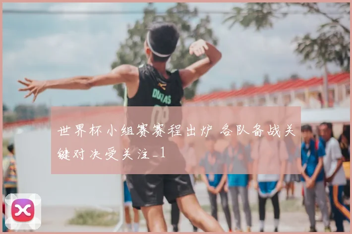 世界杯小组赛赛程出炉 各队备战关键对决受关注_1