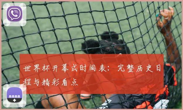世界杯开幕式时间表：完整历史日程与精彩看点